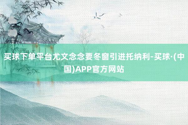 买球下单平台尤文念念要冬窗引进托纳利-买球·(中国)APP官方网站