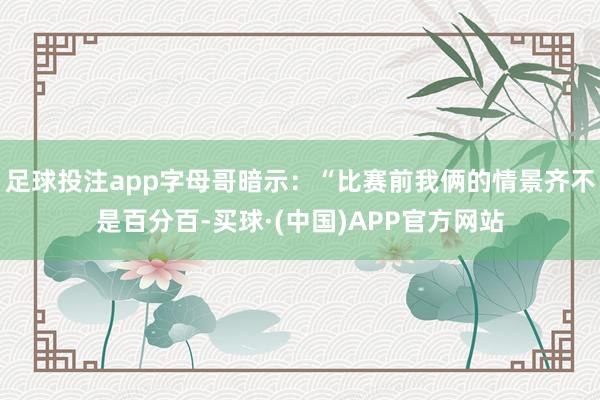 足球投注app字母哥暗示：“比赛前我俩的情景齐不是百分百-买球·(中国)APP官方网站