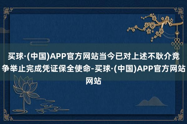 买球·(中国)APP官方网站当今已对上述不耿介竞争举止完成凭证保全使命-买球·(中国)APP官方网站
