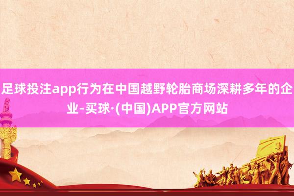 足球投注app行为在中国越野轮胎商场深耕多年的企业-买球·(中国)APP官方网站