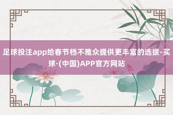 足球投注app给春节档不雅众提供更丰富的选拔-买球·(中国)APP官方网站