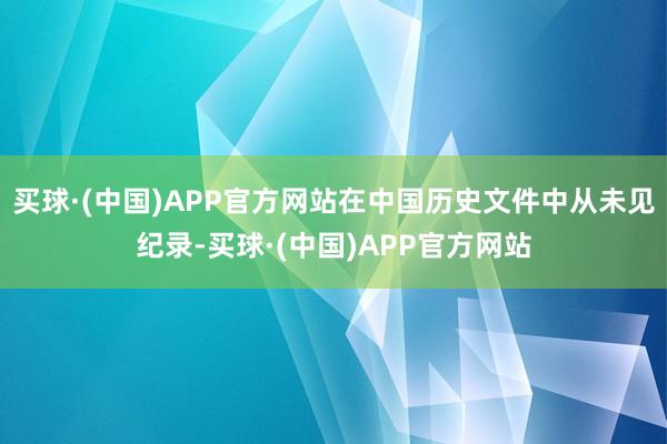 买球·(中国)APP官方网站在中国历史文件中从未见纪录-买球·(中国)APP官方网站