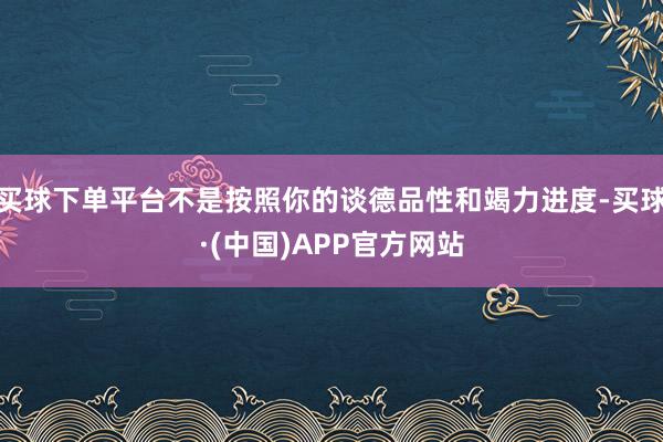 买球下单平台不是按照你的谈德品性和竭力进度-买球·(中国)APP官方网站