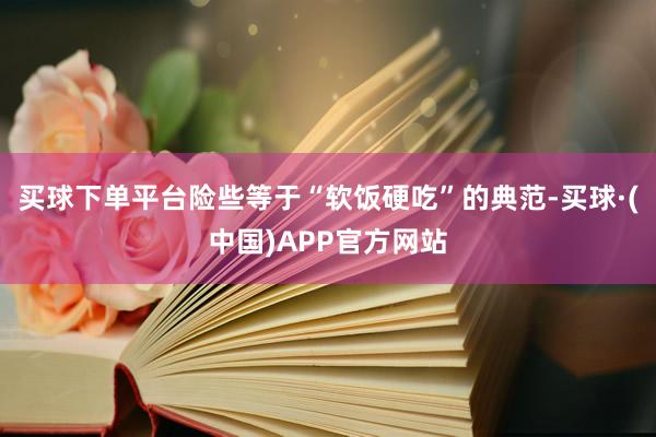 买球下单平台险些等于“软饭硬吃”的典范-买球·(中国)APP官方网站