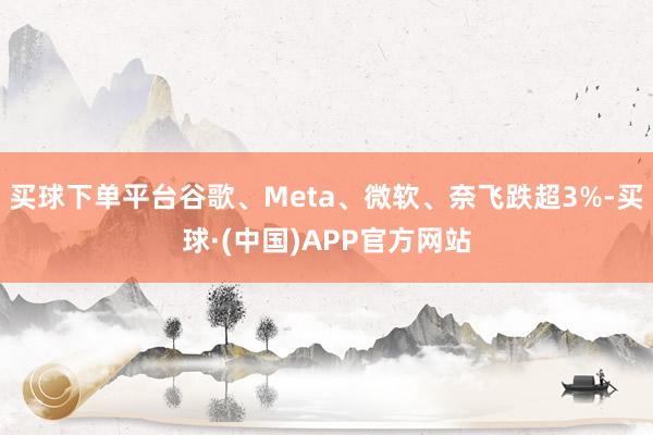 买球下单平台谷歌、Meta、微软、奈飞跌超3%-买球·(中国)APP官方网站