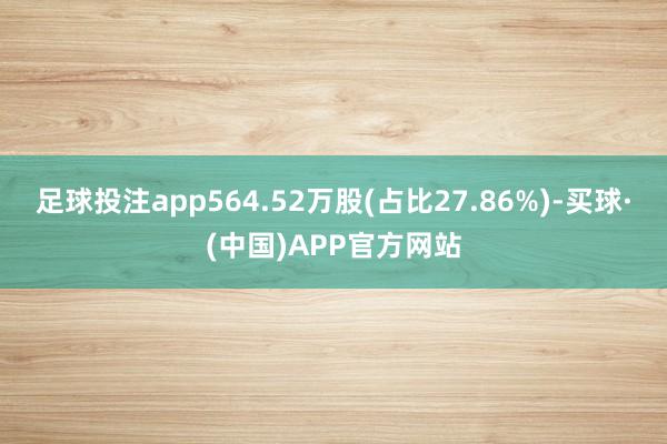 足球投注app564.52万股(占比27.86%)-买球·(中国)APP官方网站