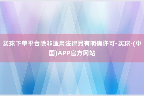 买球下单平台除非适用法律另有明确许可-买球·(中国)APP官方网站