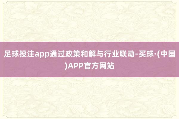 足球投注app通过政策和解与行业联动-买球·(中国)APP官方网站