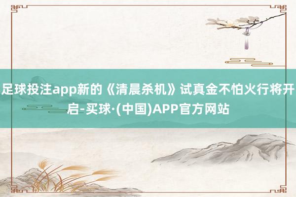 足球投注app新的《清晨杀机》试真金不怕火行将开启-买球·(中国)APP官方网站