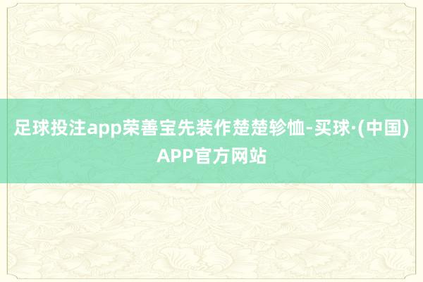 足球投注app荣善宝先装作楚楚轸恤-买球·(中国)APP官方网站