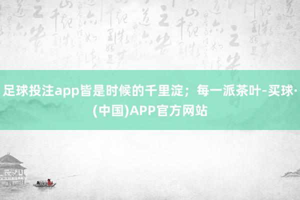 足球投注app皆是时候的千里淀；每一派茶叶-买球·(中国)APP官方网站