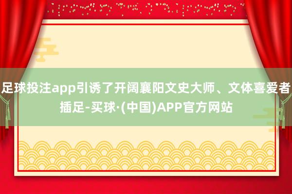 足球投注app引诱了开阔襄阳文史大师、文体喜爱者插足-买球·(中国)APP官方网站