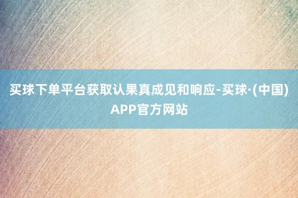 买球下单平台获取认果真成见和响应-买球·(中国)APP官方网站