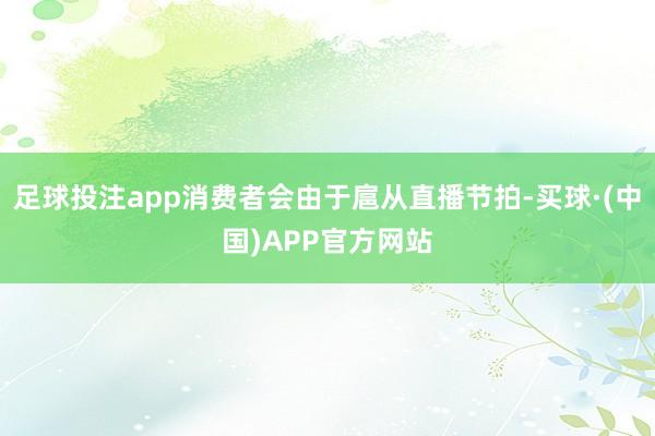 足球投注app消费者会由于扈从直播节拍-买球·(中国)APP官方网站