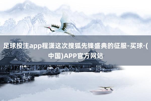 足球投注app程潇这次搜狐先锋盛典的征服-买球·(中国)APP官方网站