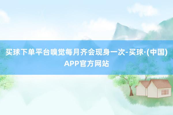 买球下单平台嗅觉每月齐会现身一次-买球·(中国)APP官方网站
