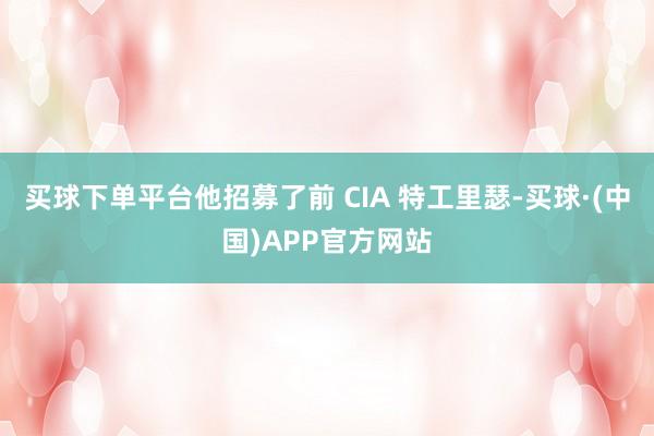 买球下单平台他招募了前 CIA 特工里瑟-买球·(中国)APP官方网站