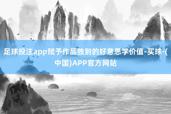 足球投注app赋予作品独到的好意思学价值-买球·(中国)APP官方网站