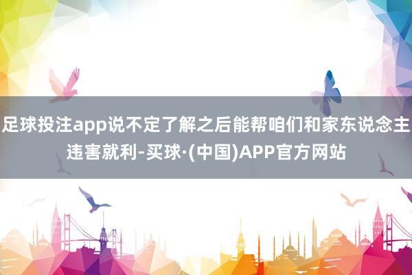 足球投注app说不定了解之后能帮咱们和家东说念主违害就利-买球·(中国)APP官方网站