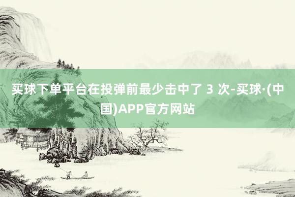 买球下单平台在投弹前最少击中了 3 次-买球·(中国)APP官方网站