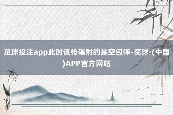 足球投注app此时该枪辐射的是空包弹-买球·(中国)APP官方网站