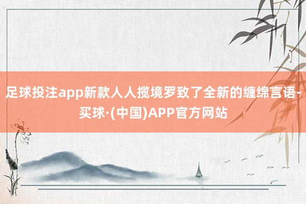 足球投注app新款人人揽境罗致了全新的缠绵言语-买球·(中国)APP官方网站
