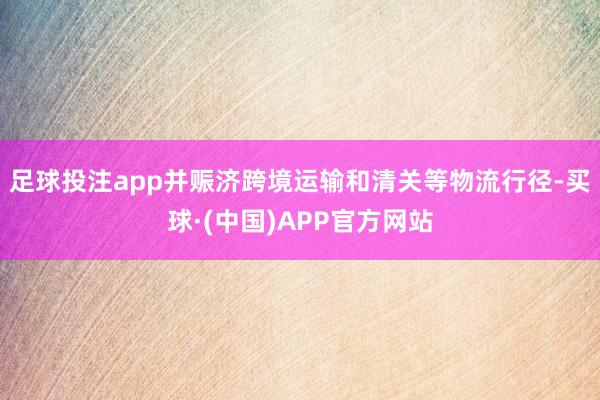 足球投注app并赈济跨境运输和清关等物流行径-买球·(中国)APP官方网站