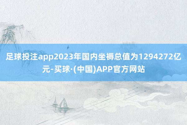 足球投注app2023年国内坐褥总值为1294272亿元-买球·(中国)APP官方网站