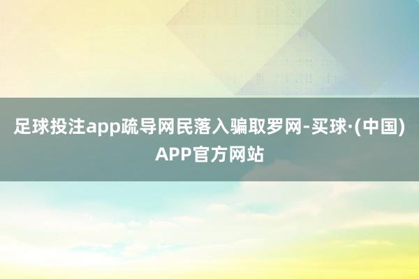 足球投注app疏导网民落入骗取罗网-买球·(中国)APP官方网站