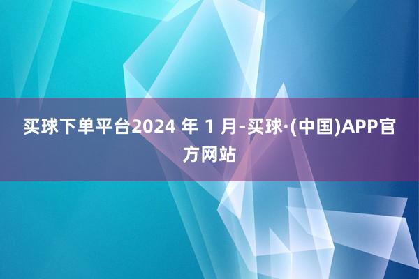 买球下单平台2024 年 1 月-买球·(中国)APP官方网站