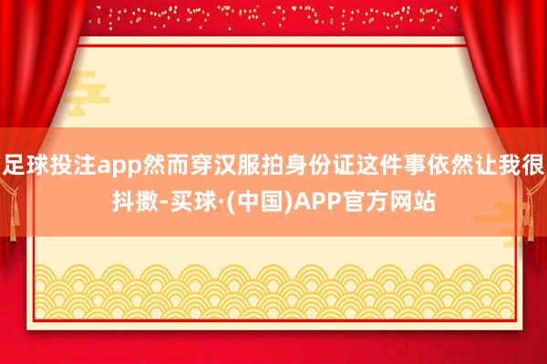 足球投注app然而穿汉服拍身份证这件事依然让我很抖擞-买球·(中国)APP官方网站