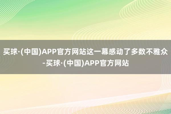 买球·(中国)APP官方网站这一幕感动了多数不雅众-买球·(中国)APP官方网站