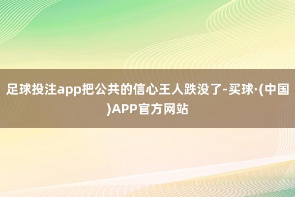 足球投注app把公共的信心王人跌没了-买球·(中国)APP官方网站