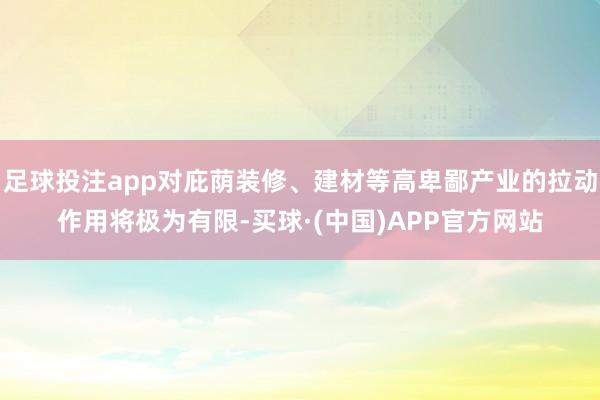 足球投注app对庇荫装修、建材等高卑鄙产业的拉动作用将极为有限-买球·(中国)APP官方网站