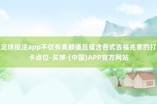 足球投注app不仅有高颜值且蕴含各式吉福兆意的打卡点位-买球·(中国)APP官方网站
