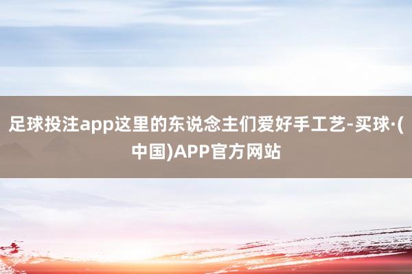 足球投注app这里的东说念主们爱好手工艺-买球·(中国)APP官方网站