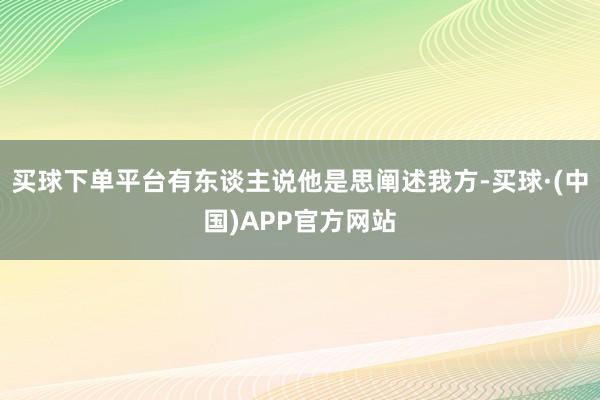 买球下单平台有东谈主说他是思阐述我方-买球·(中国)APP官方网站