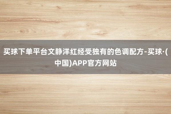 买球下单平台文静洋红经受独有的色调配方-买球·(中国)APP官方网站