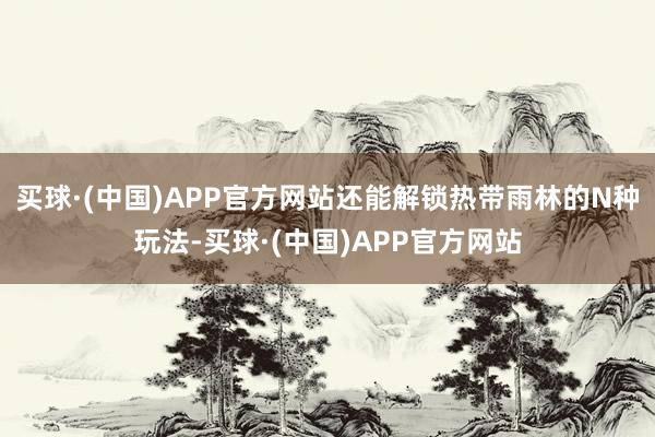 买球·(中国)APP官方网站还能解锁热带雨林的N种玩法-买球·(中国)APP官方网站