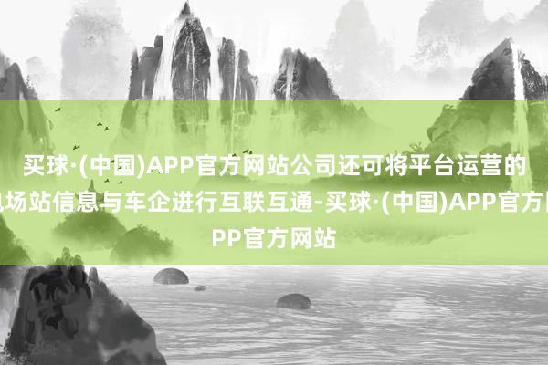 买球·(中国)APP官方网站公司还可将平台运营的充电场站信息与车企进行互联互通-买球·(中国)APP官方网站
