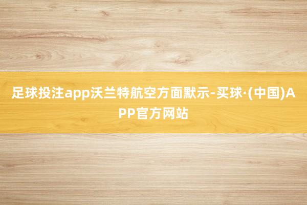 足球投注app　　沃兰特航空方面默示-买球·(中国)APP官方网站