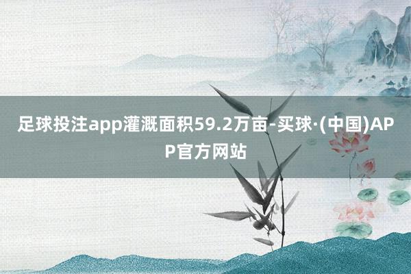 足球投注app灌溉面积59.2万亩-买球·(中国)APP官方网站