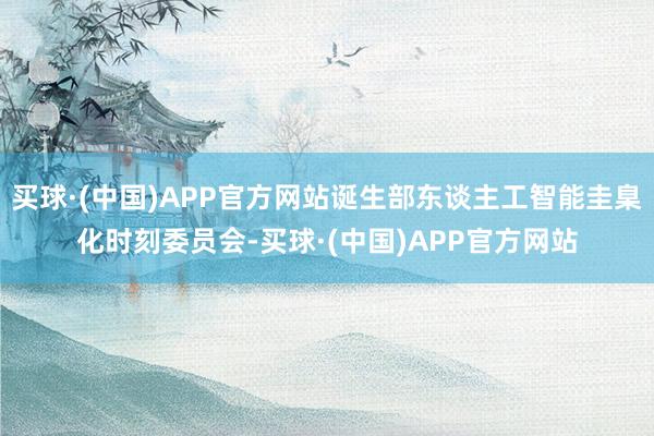 买球·(中国)APP官方网站诞生部东谈主工智能圭臬化时刻委员会-买球·(中国)APP官方网站