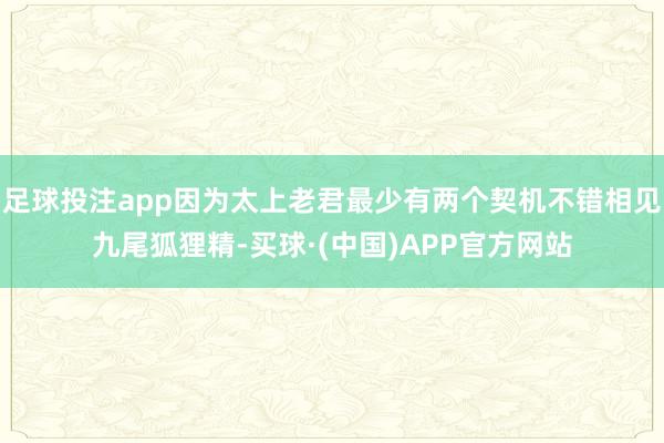 足球投注app因为太上老君最少有两个契机不错相见九尾狐狸精-买球·(中国)APP官方网站