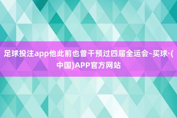足球投注app他此前也曾干预过四届全运会-买球·(中国)APP官方网站