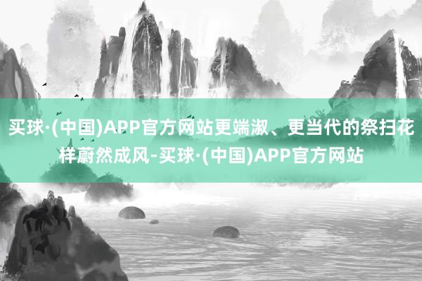 买球·(中国)APP官方网站更端淑、更当代的祭扫花样蔚然成风-买球·(中国)APP官方网站