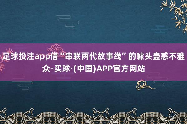 足球投注app借“串联两代故事线”的噱头蛊惑不雅众-买球·(中国)APP官方网站