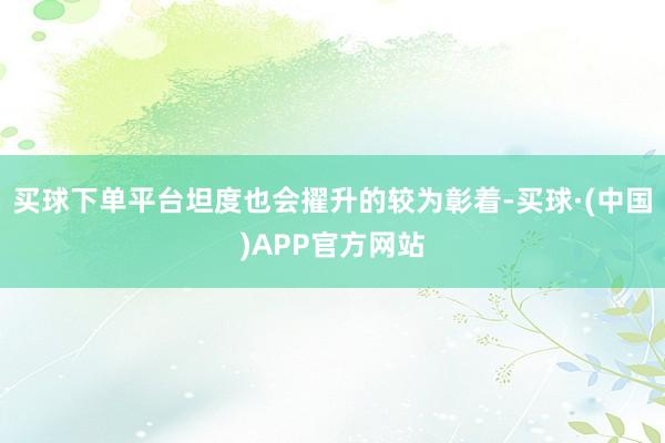 买球下单平台坦度也会擢升的较为彰着-买球·(中国)APP官方网站