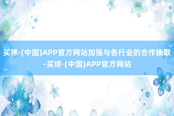 买球·(中国)APP官方网站加强与各行业的合作换取-买球·(中国)APP官方网站