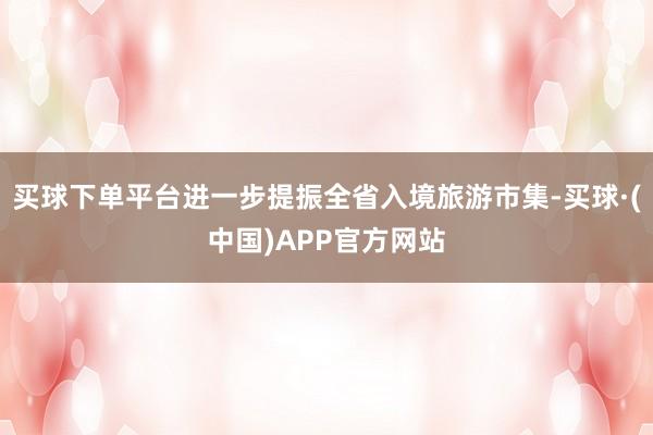 买球下单平台进一步提振全省入境旅游市集-买球·(中国)APP官方网站
